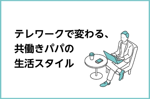 コロナ禍により、パパたちに生まれた意識・行動の変化とは